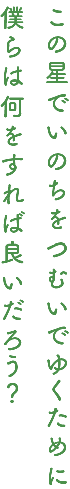 この星でいのちをつむいでゆくために 僕らは何をすれば良いだろう？